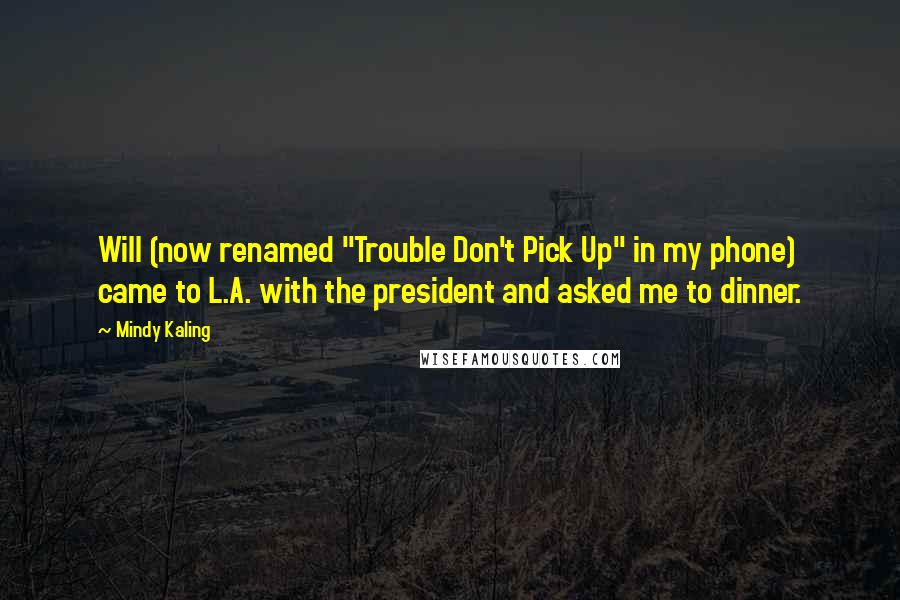 Mindy Kaling Quotes: Will (now renamed "Trouble Don't Pick Up" in my phone) came to L.A. with the president and asked me to dinner.