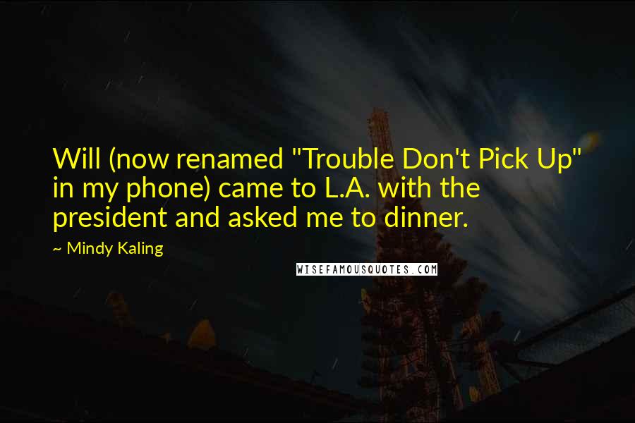 Mindy Kaling Quotes: Will (now renamed "Trouble Don't Pick Up" in my phone) came to L.A. with the president and asked me to dinner.