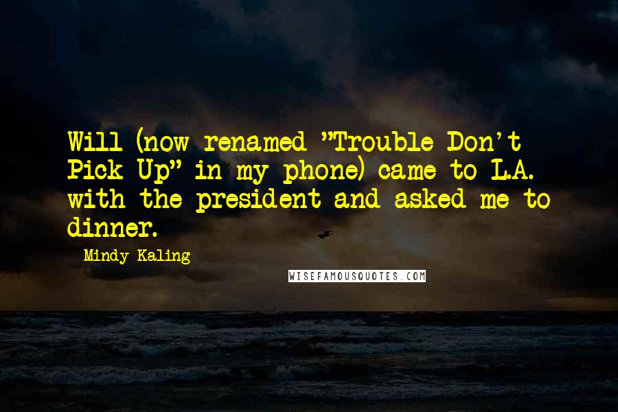 Mindy Kaling Quotes: Will (now renamed "Trouble Don't Pick Up" in my phone) came to L.A. with the president and asked me to dinner.