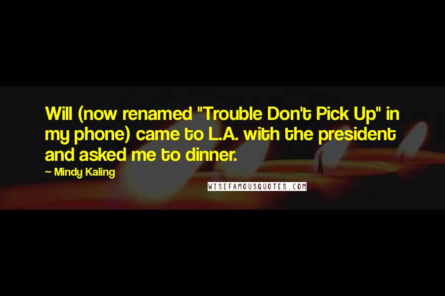 Mindy Kaling Quotes: Will (now renamed "Trouble Don't Pick Up" in my phone) came to L.A. with the president and asked me to dinner.