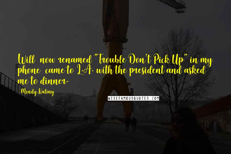 Mindy Kaling Quotes: Will (now renamed "Trouble Don't Pick Up" in my phone) came to L.A. with the president and asked me to dinner.