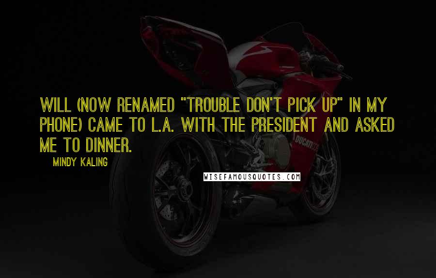 Mindy Kaling Quotes: Will (now renamed "Trouble Don't Pick Up" in my phone) came to L.A. with the president and asked me to dinner.