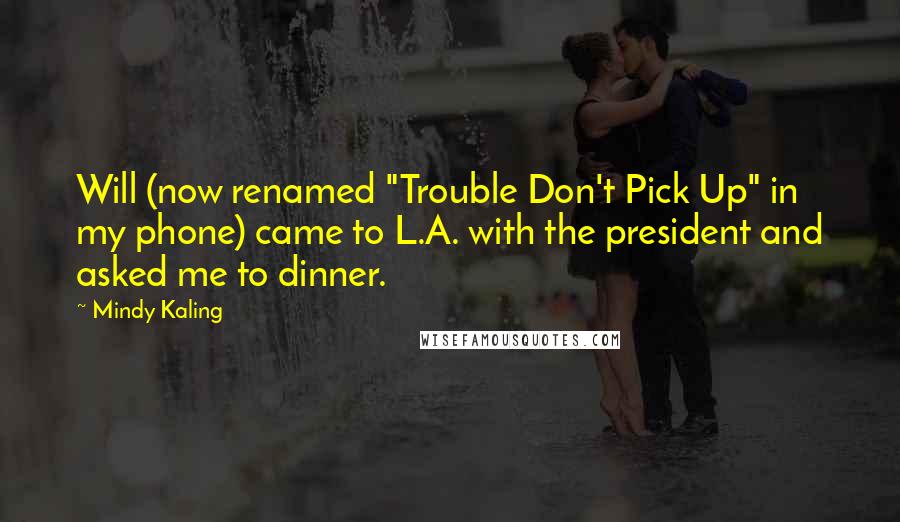 Mindy Kaling Quotes: Will (now renamed "Trouble Don't Pick Up" in my phone) came to L.A. with the president and asked me to dinner.