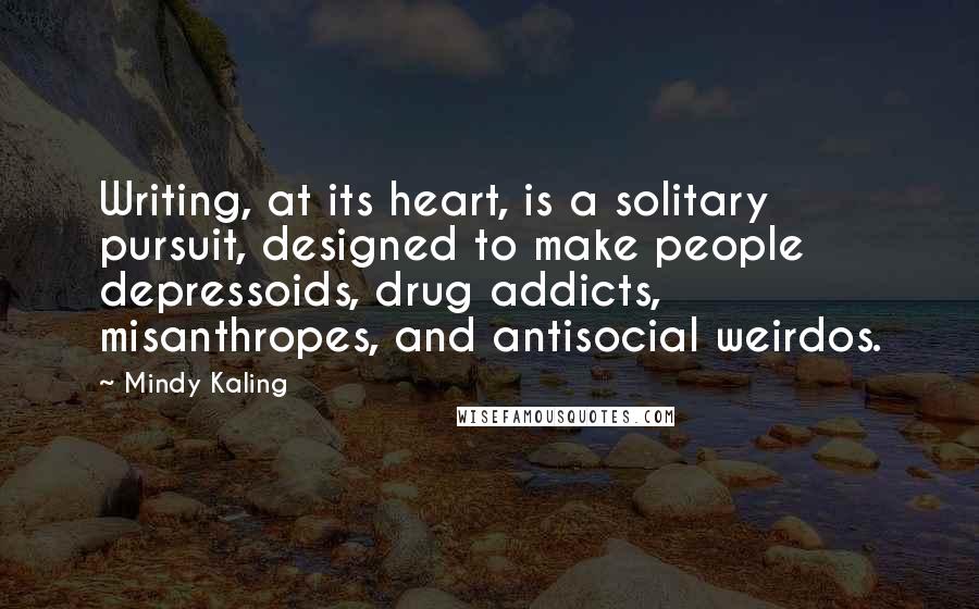 Mindy Kaling Quotes: Writing, at its heart, is a solitary pursuit, designed to make people depressoids, drug addicts, misanthropes, and antisocial weirdos.