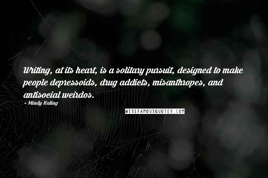 Mindy Kaling Quotes: Writing, at its heart, is a solitary pursuit, designed to make people depressoids, drug addicts, misanthropes, and antisocial weirdos.