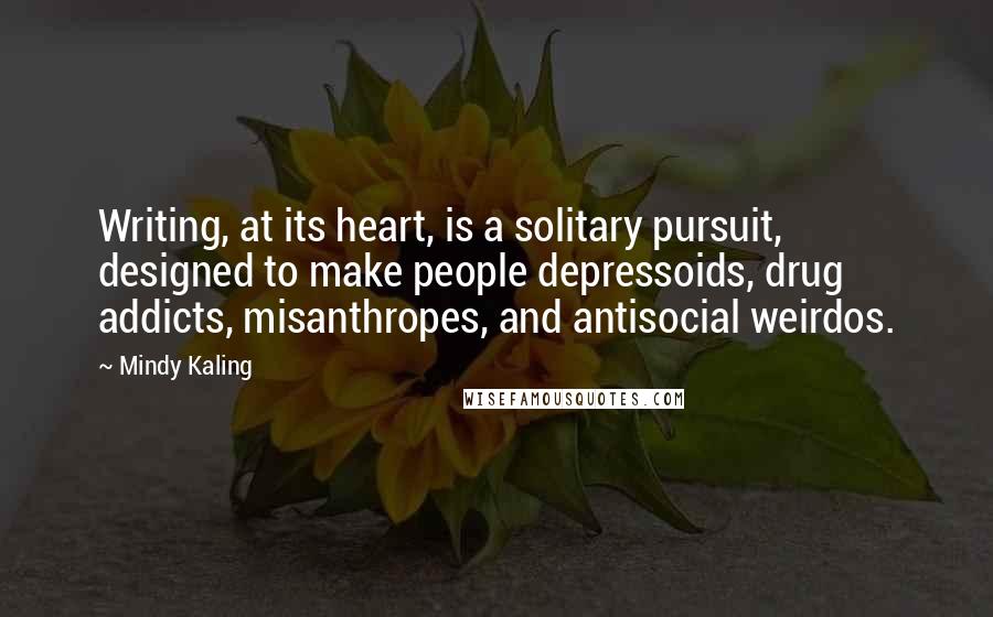 Mindy Kaling Quotes: Writing, at its heart, is a solitary pursuit, designed to make people depressoids, drug addicts, misanthropes, and antisocial weirdos.