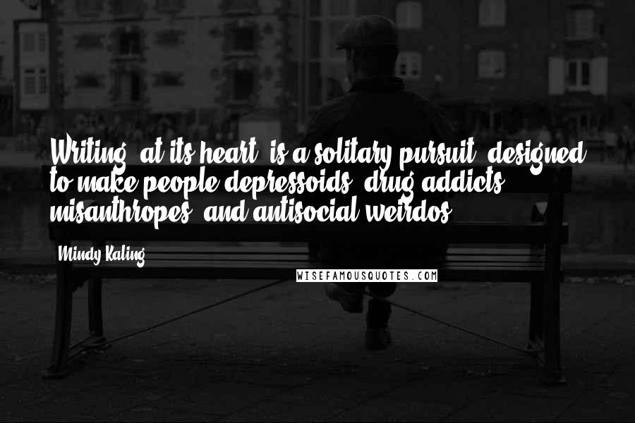 Mindy Kaling Quotes: Writing, at its heart, is a solitary pursuit, designed to make people depressoids, drug addicts, misanthropes, and antisocial weirdos.