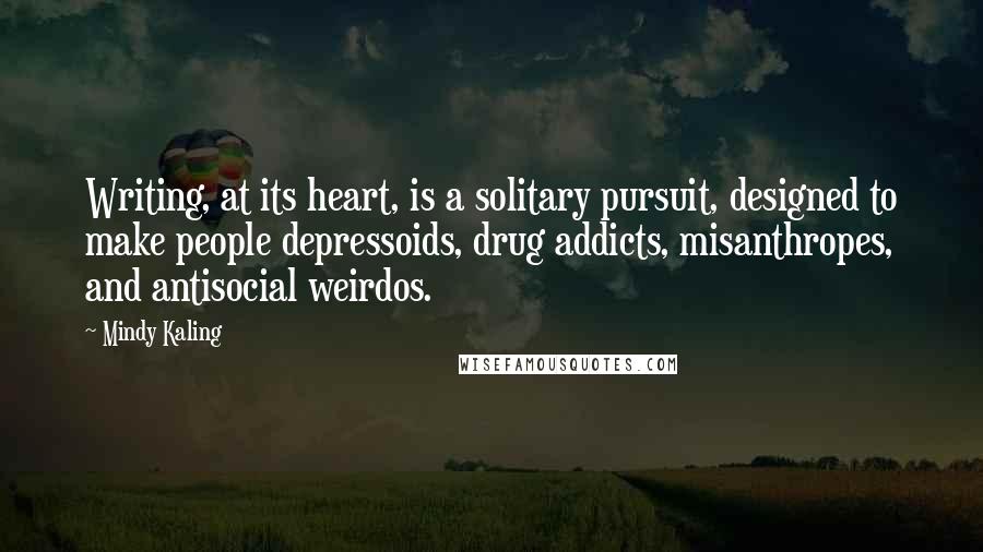 Mindy Kaling Quotes: Writing, at its heart, is a solitary pursuit, designed to make people depressoids, drug addicts, misanthropes, and antisocial weirdos.