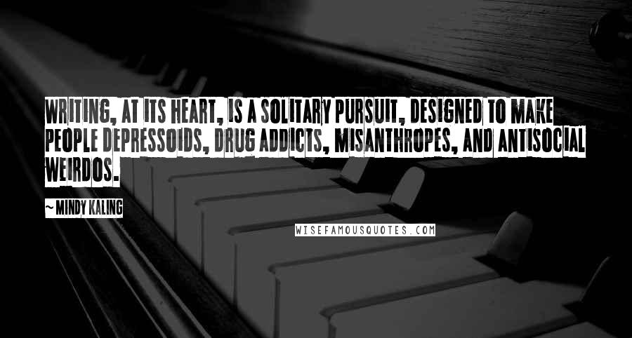 Mindy Kaling Quotes: Writing, at its heart, is a solitary pursuit, designed to make people depressoids, drug addicts, misanthropes, and antisocial weirdos.