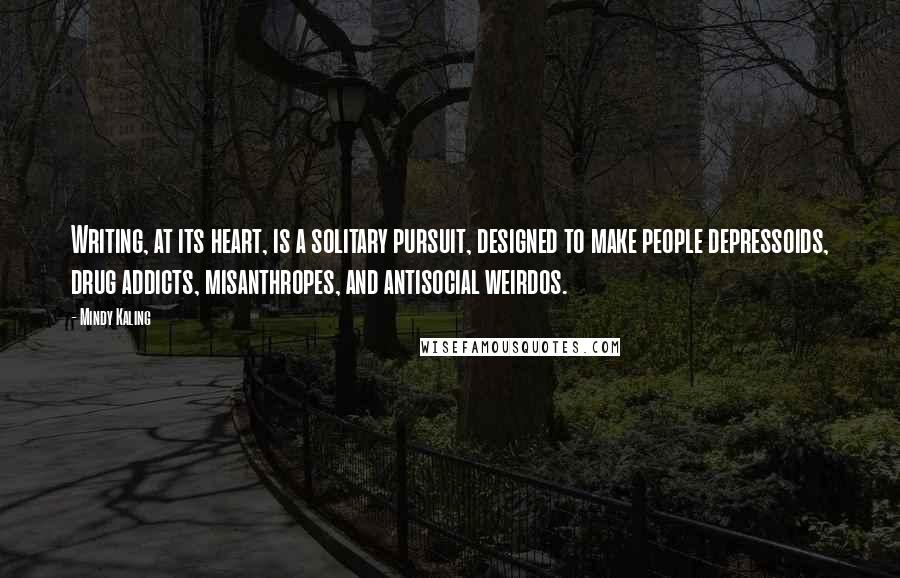 Mindy Kaling Quotes: Writing, at its heart, is a solitary pursuit, designed to make people depressoids, drug addicts, misanthropes, and antisocial weirdos.