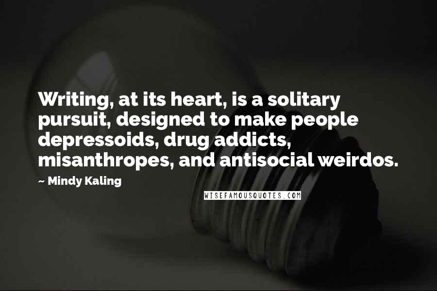 Mindy Kaling Quotes: Writing, at its heart, is a solitary pursuit, designed to make people depressoids, drug addicts, misanthropes, and antisocial weirdos.