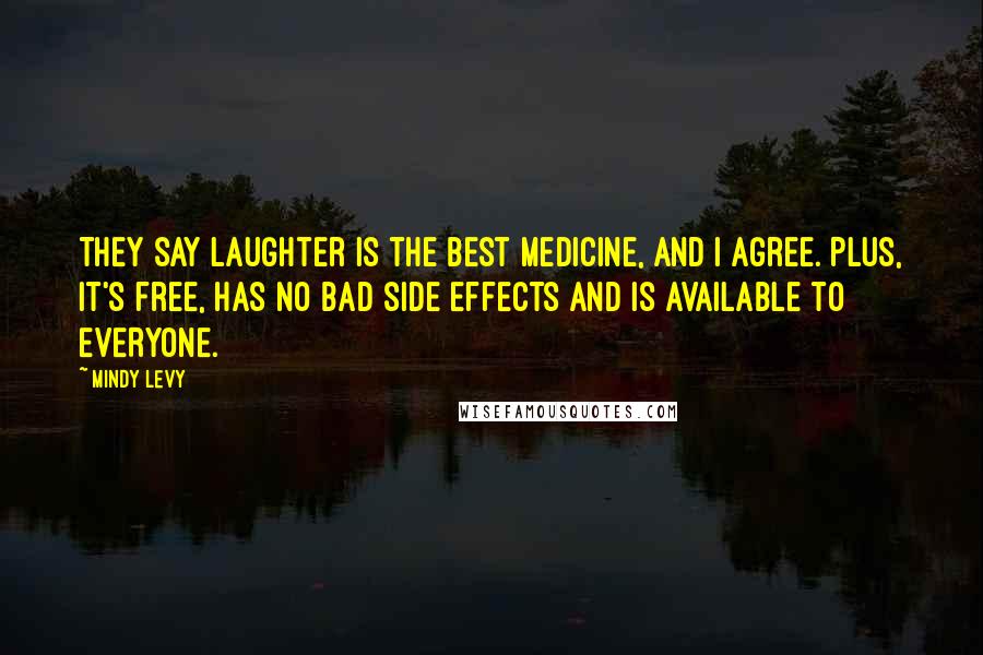 Mindy Levy Quotes: They say laughter is the best medicine, and I agree. Plus, it's free, has no bad side effects and is available to EVERYONE.