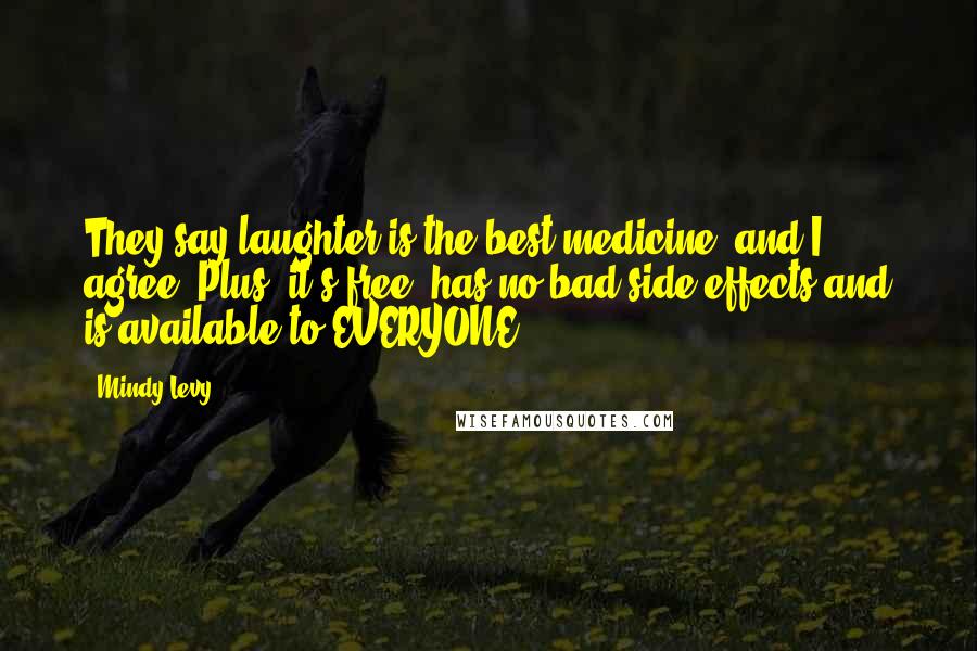 Mindy Levy Quotes: They say laughter is the best medicine, and I agree. Plus, it's free, has no bad side effects and is available to EVERYONE.