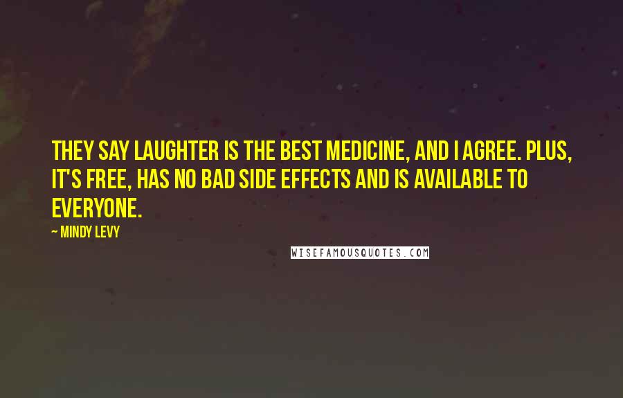 Mindy Levy Quotes: They say laughter is the best medicine, and I agree. Plus, it's free, has no bad side effects and is available to EVERYONE.