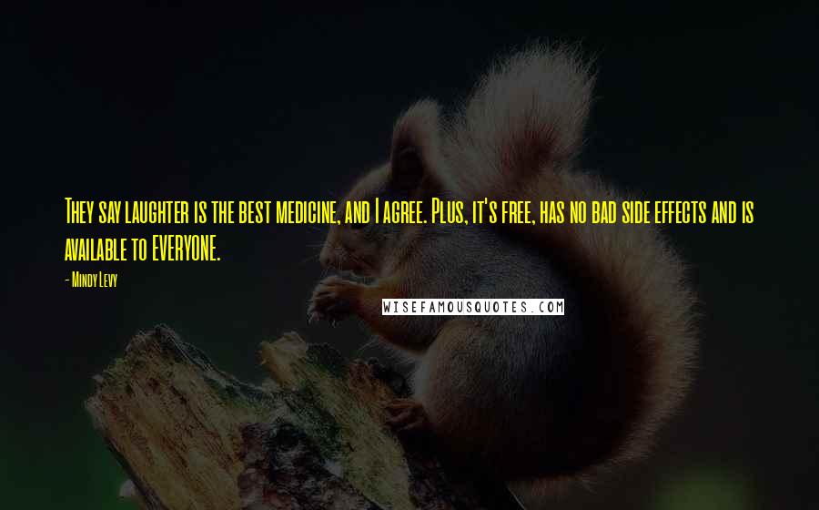 Mindy Levy Quotes: They say laughter is the best medicine, and I agree. Plus, it's free, has no bad side effects and is available to EVERYONE.