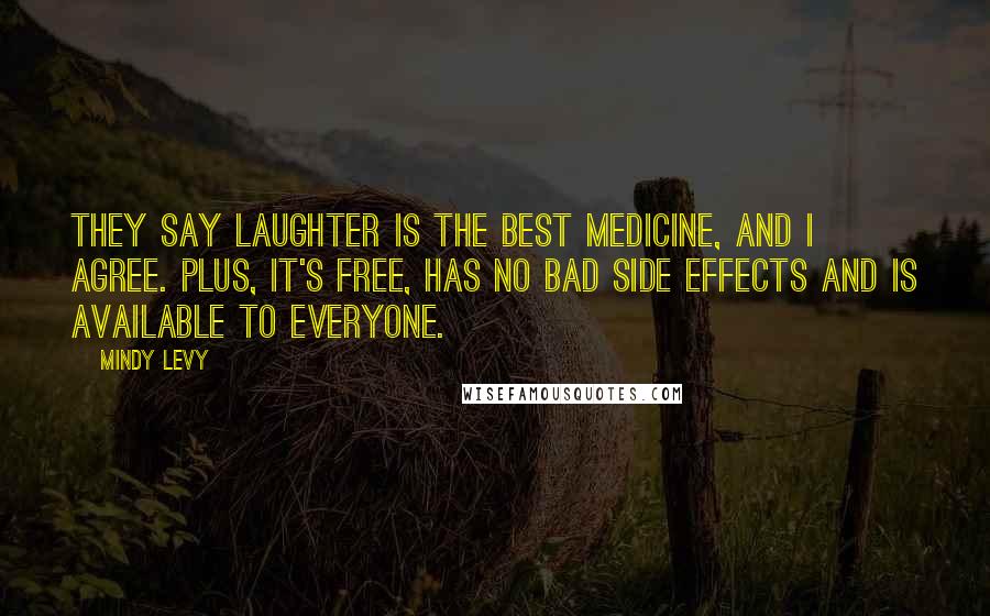 Mindy Levy Quotes: They say laughter is the best medicine, and I agree. Plus, it's free, has no bad side effects and is available to EVERYONE.