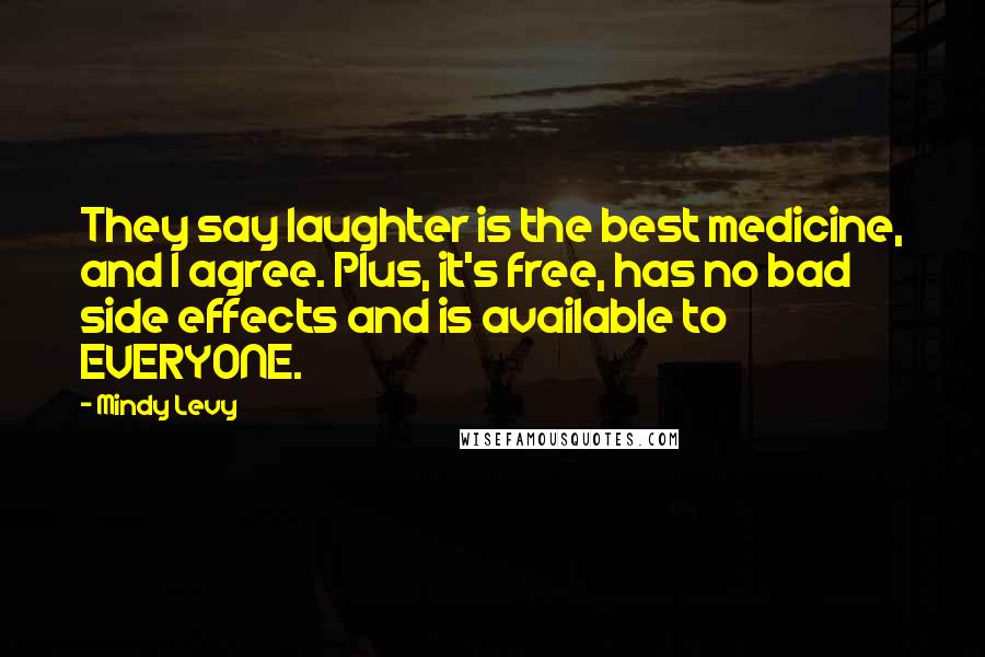 Mindy Levy Quotes: They say laughter is the best medicine, and I agree. Plus, it's free, has no bad side effects and is available to EVERYONE.