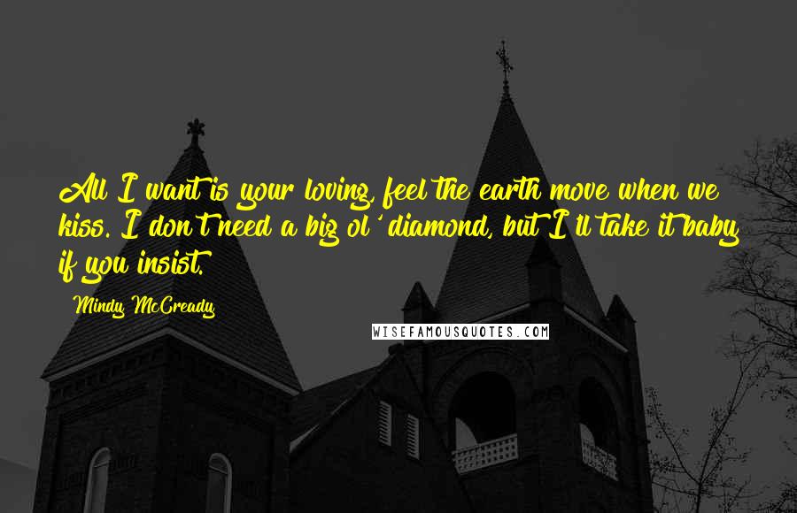 Mindy McCready Quotes: All I want is your loving, feel the earth move when we kiss. I don't need a big ol' diamond, but I'll take it baby if you insist.