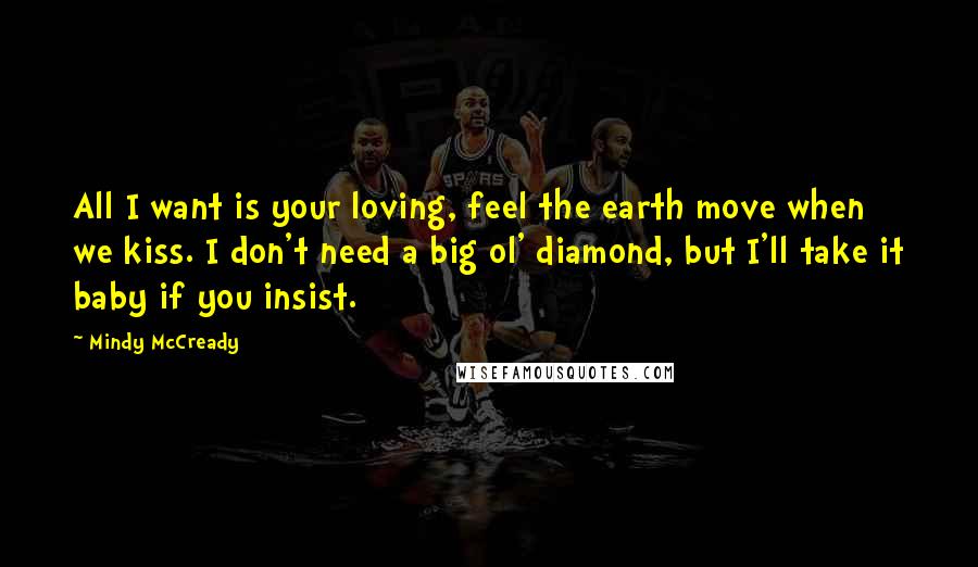 Mindy McCready Quotes: All I want is your loving, feel the earth move when we kiss. I don't need a big ol' diamond, but I'll take it baby if you insist.