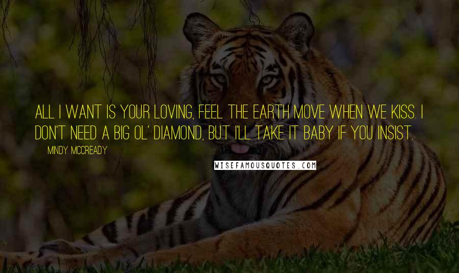 Mindy McCready Quotes: All I want is your loving, feel the earth move when we kiss. I don't need a big ol' diamond, but I'll take it baby if you insist.