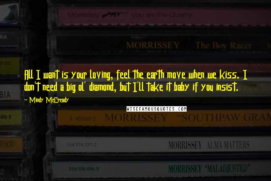 Mindy McCready Quotes: All I want is your loving, feel the earth move when we kiss. I don't need a big ol' diamond, but I'll take it baby if you insist.