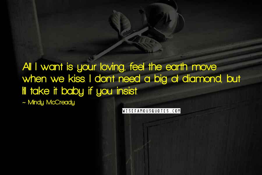 Mindy McCready Quotes: All I want is your loving, feel the earth move when we kiss. I don't need a big ol' diamond, but I'll take it baby if you insist.