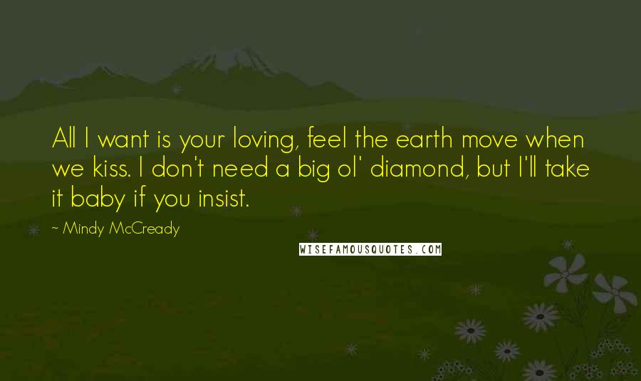 Mindy McCready Quotes: All I want is your loving, feel the earth move when we kiss. I don't need a big ol' diamond, but I'll take it baby if you insist.