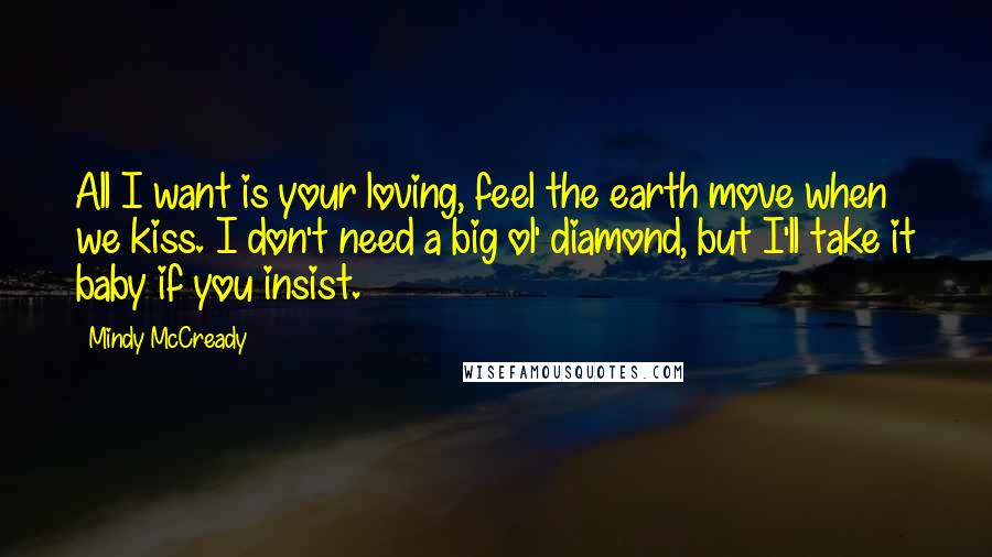 Mindy McCready Quotes: All I want is your loving, feel the earth move when we kiss. I don't need a big ol' diamond, but I'll take it baby if you insist.