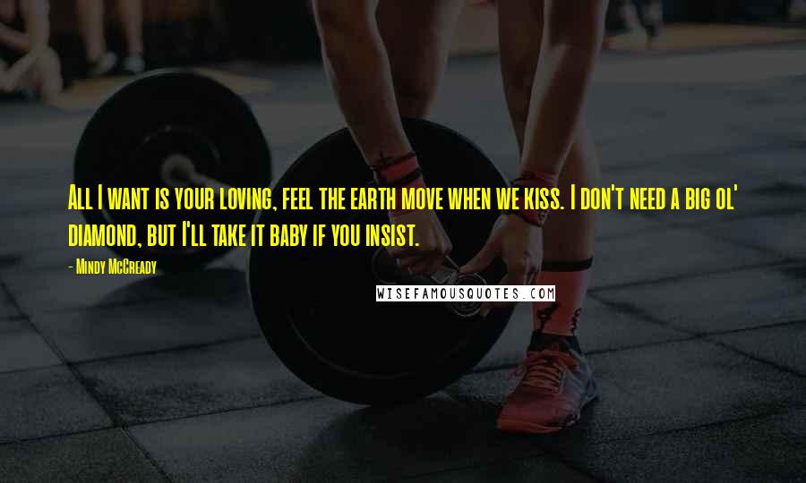 Mindy McCready Quotes: All I want is your loving, feel the earth move when we kiss. I don't need a big ol' diamond, but I'll take it baby if you insist.