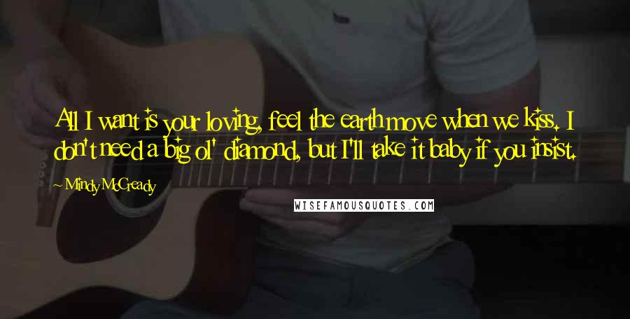 Mindy McCready Quotes: All I want is your loving, feel the earth move when we kiss. I don't need a big ol' diamond, but I'll take it baby if you insist.