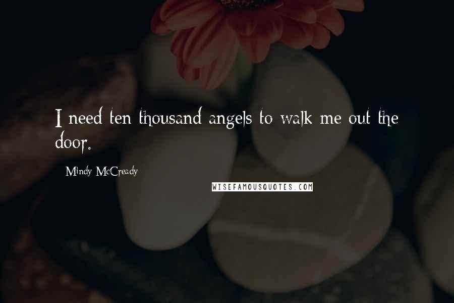 Mindy McCready Quotes: I need ten thousand angels to walk me out the door.