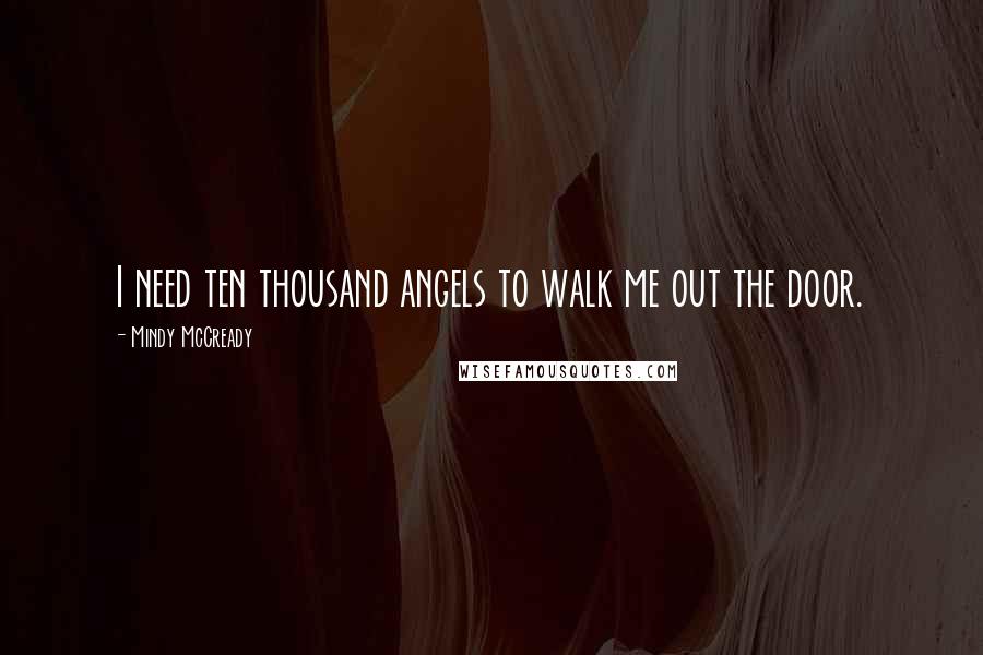 Mindy McCready Quotes: I need ten thousand angels to walk me out the door.