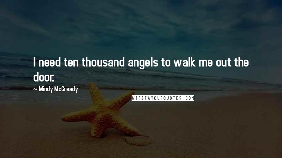 Mindy McCready Quotes: I need ten thousand angels to walk me out the door.