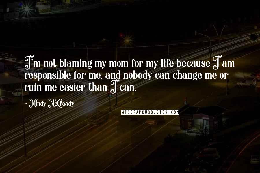 Mindy McCready Quotes: I'm not blaming my mom for my life because I am responsible for me, and nobody can change me or ruin me easier than I can.