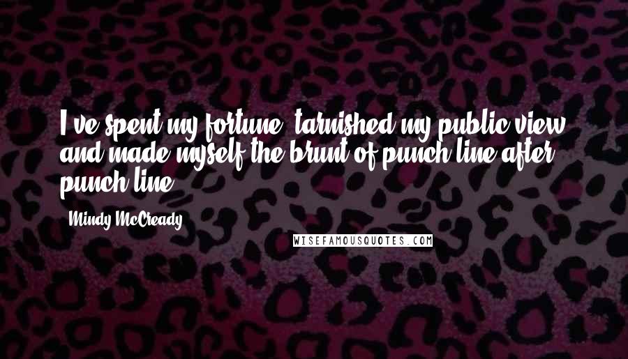Mindy McCready Quotes: I've spent my fortune, tarnished my public view and made myself the brunt of punch line after punch line.