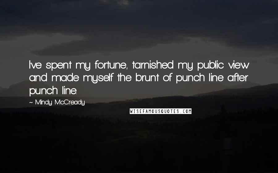 Mindy McCready Quotes: I've spent my fortune, tarnished my public view and made myself the brunt of punch line after punch line.