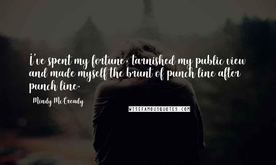 Mindy McCready Quotes: I've spent my fortune, tarnished my public view and made myself the brunt of punch line after punch line.