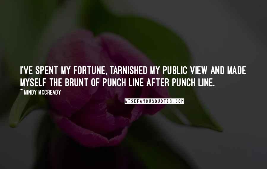 Mindy McCready Quotes: I've spent my fortune, tarnished my public view and made myself the brunt of punch line after punch line.