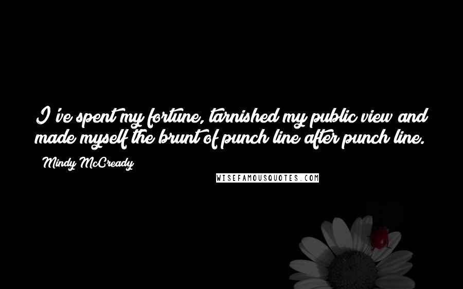 Mindy McCready Quotes: I've spent my fortune, tarnished my public view and made myself the brunt of punch line after punch line.