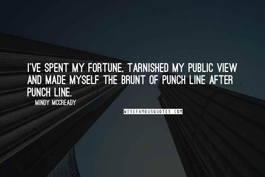 Mindy McCready Quotes: I've spent my fortune, tarnished my public view and made myself the brunt of punch line after punch line.