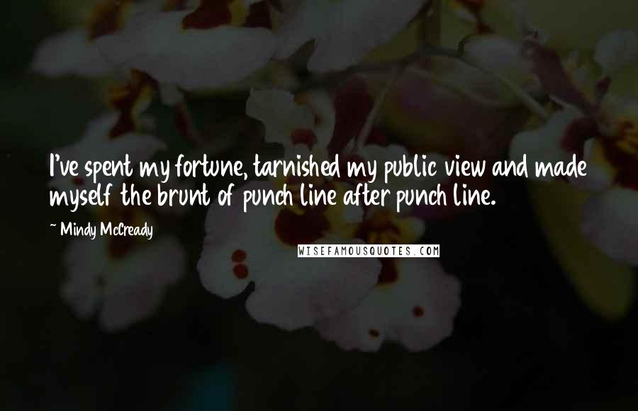 Mindy McCready Quotes: I've spent my fortune, tarnished my public view and made myself the brunt of punch line after punch line.