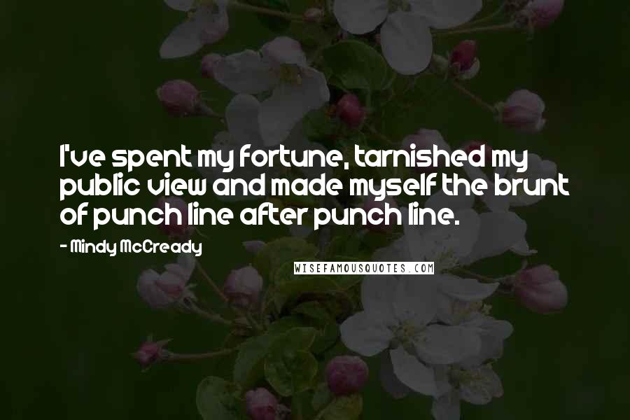 Mindy McCready Quotes: I've spent my fortune, tarnished my public view and made myself the brunt of punch line after punch line.