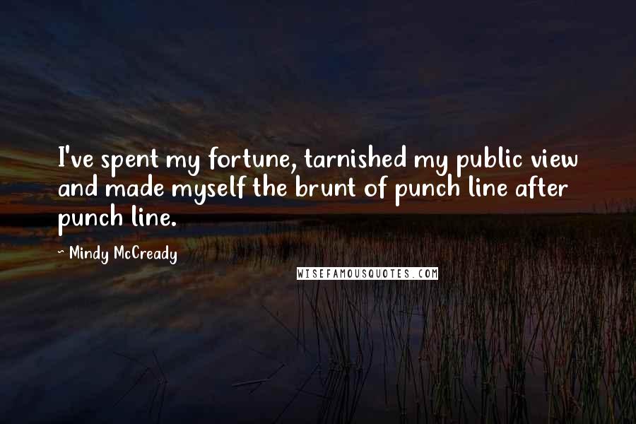 Mindy McCready Quotes: I've spent my fortune, tarnished my public view and made myself the brunt of punch line after punch line.