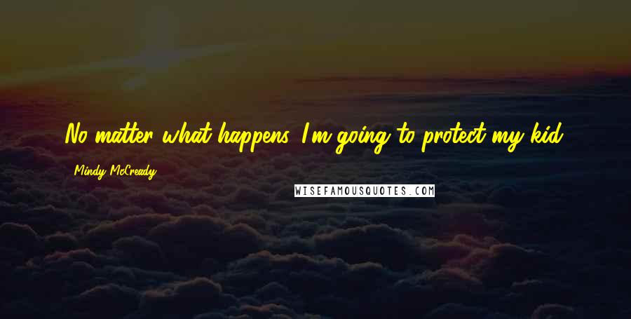 Mindy McCready Quotes: No matter what happens, I'm going to protect my kid.