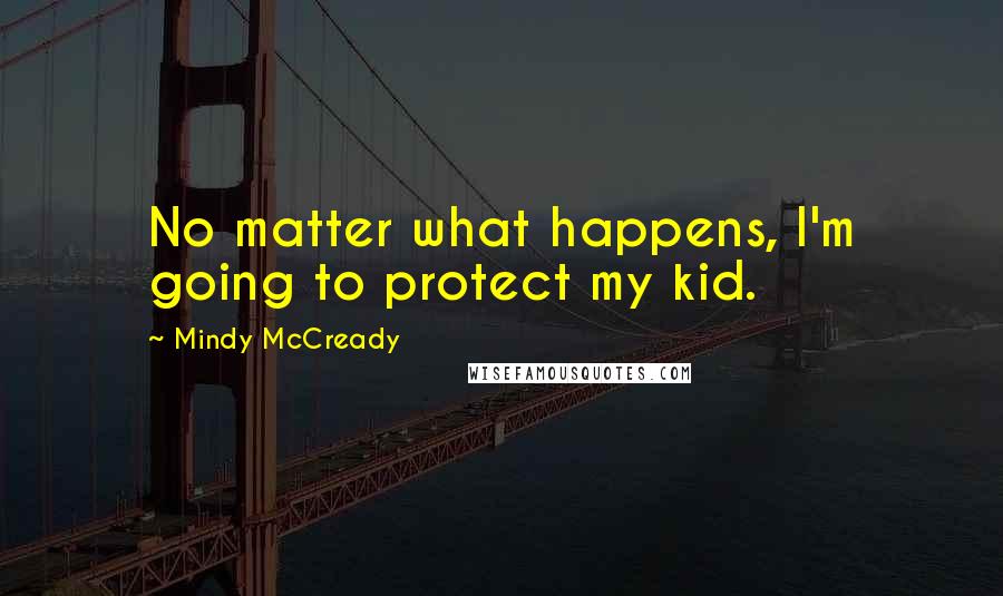 Mindy McCready Quotes: No matter what happens, I'm going to protect my kid.