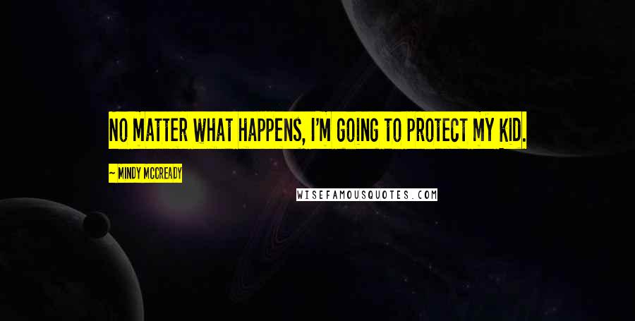 Mindy McCready Quotes: No matter what happens, I'm going to protect my kid.