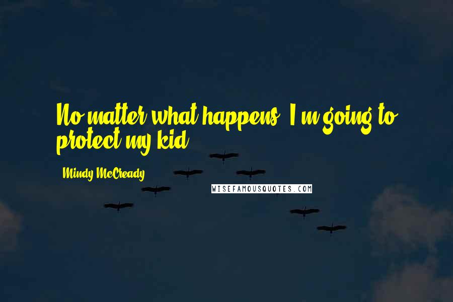 Mindy McCready Quotes: No matter what happens, I'm going to protect my kid.