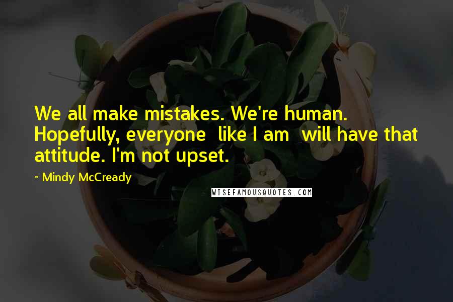 Mindy McCready Quotes: We all make mistakes. We're human. Hopefully, everyone  like I am  will have that attitude. I'm not upset.