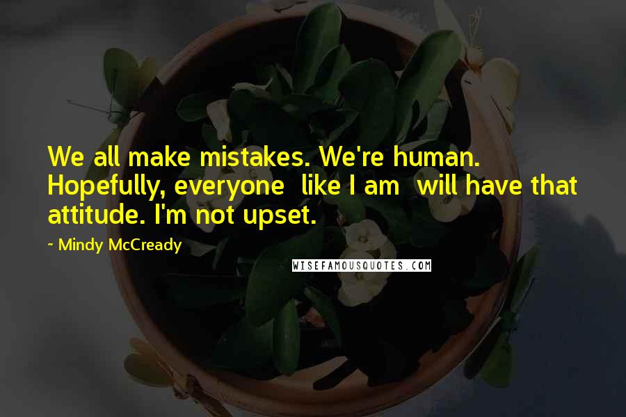 Mindy McCready Quotes: We all make mistakes. We're human. Hopefully, everyone like I am will have that attitude. I'm not upset.