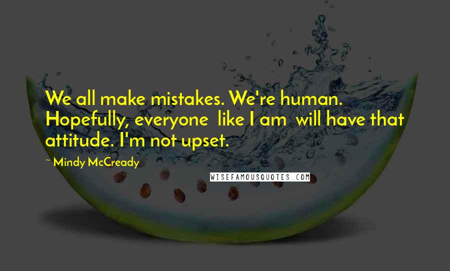 Mindy McCready Quotes: We all make mistakes. We're human. Hopefully, everyone like I am will have that attitude. I'm not upset.